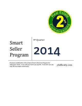 Smart 
Seller 
Program 
4th Quarter 
2014 
[Features and Benefits of Your Home Direct’s Risk-Free Program for 
selling your home. If you sell your home you pay 0%. If we sell it you pay 
only 2% real estate commission] 
yhdRealty.com 
 