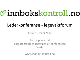 Lederkonferanse - legevaktforum
Oslo, 16.mars 2017
Jørn Kippersund
Foredragsholder, legevaktsjef, allmennlege
Volda
www.innbokskontroll.no
 