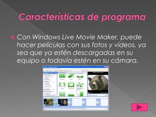 
Con Windows Live Movie Maker, puede
hacer películas con sus fotos y vídeos, ya
sea que ya estén descargadas en su
equipo o todavía estén en su cámara.