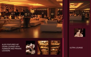 ALSO FEATURES VIP
CIGAR LOUNGE WITH
                      ULTRA LOUNGE
HUMIDOR AND PRIVATE
LOCKERS
 