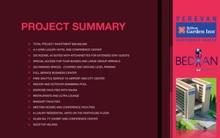 PROJECT SUMMARY
⊛   TOTAL PROJECT INVESTMENT $28,000,000

⊛   A 4-STAR LUXURY HOTEL AND CONFERENCE CENTER

⊛   202 ROOMS, 40 SUITES WITH KITCHENETTES FOR EXTENDED STAY GUESTS

⊛   SPECIAL ACCESS FOR TOUR BUSSES AND LARGE GROUP ARRIVALS

⊛   250 PARKING SPACES - COVERED AND GROUND LEVEL PARKING

⊛   FULL SERVICE BUSINESS CENTER

⊛   FREE SHUTTLE SERVICE TO AIRPORT AND CITY CENTER

⊛   INDOOR AND OUTDOOR SWIMMING POOL

⊛   EXERCISE FACILITIES WITH SAUNA

⊛   RESTAURANTS AND ULTRA LOUNGE

⊛   BANQUET FACILITIES

⊛   MEETING ROOMS AND CONFERENCE FACILITIES

⊛   8 LUXURY RESIDENTIAL UNITS ON THE PENTHOUSE FLOOR

⊛   55,000 SQ. FT. EXHIBIT AND CONFERENCE CENTER

⊛   ROOFTOP HELIPAD
 