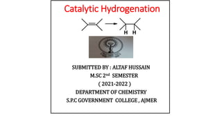 Catalytic Hydrogenation
SUBMITTED BY : ALTAF HUSSAIN
M.SC 2nd SEMESTER
( 2021-2022 )
DEPARTMENT OF CHEMISTRY
S.P.C GOVERNMENT COLLEGE , AJMER
 