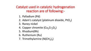 Catalyst used in catalytic hydrogenation
reaction are of following:-
1. Palladium (Pd)
2. Adam's catalyst (platinum dioxid...