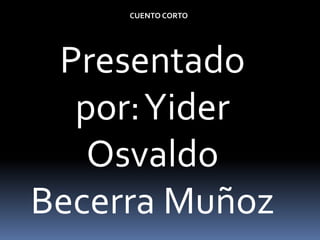 CUENTO CORTO
Presentado
por:Yider
Osvaldo
Becerra Muñoz
 