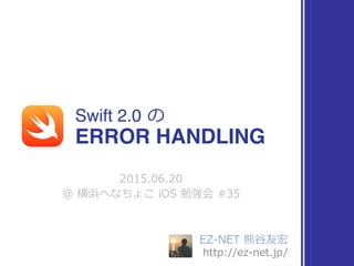 EZ-‐‑‒NET  熊⾕谷友宏  
http://ez-‐‑‒net.jp/
Swift 2.0  の
2015.06.20  
@  横浜へなちょこ  iOS  勉強会  #35
ERROR HANDLING
 