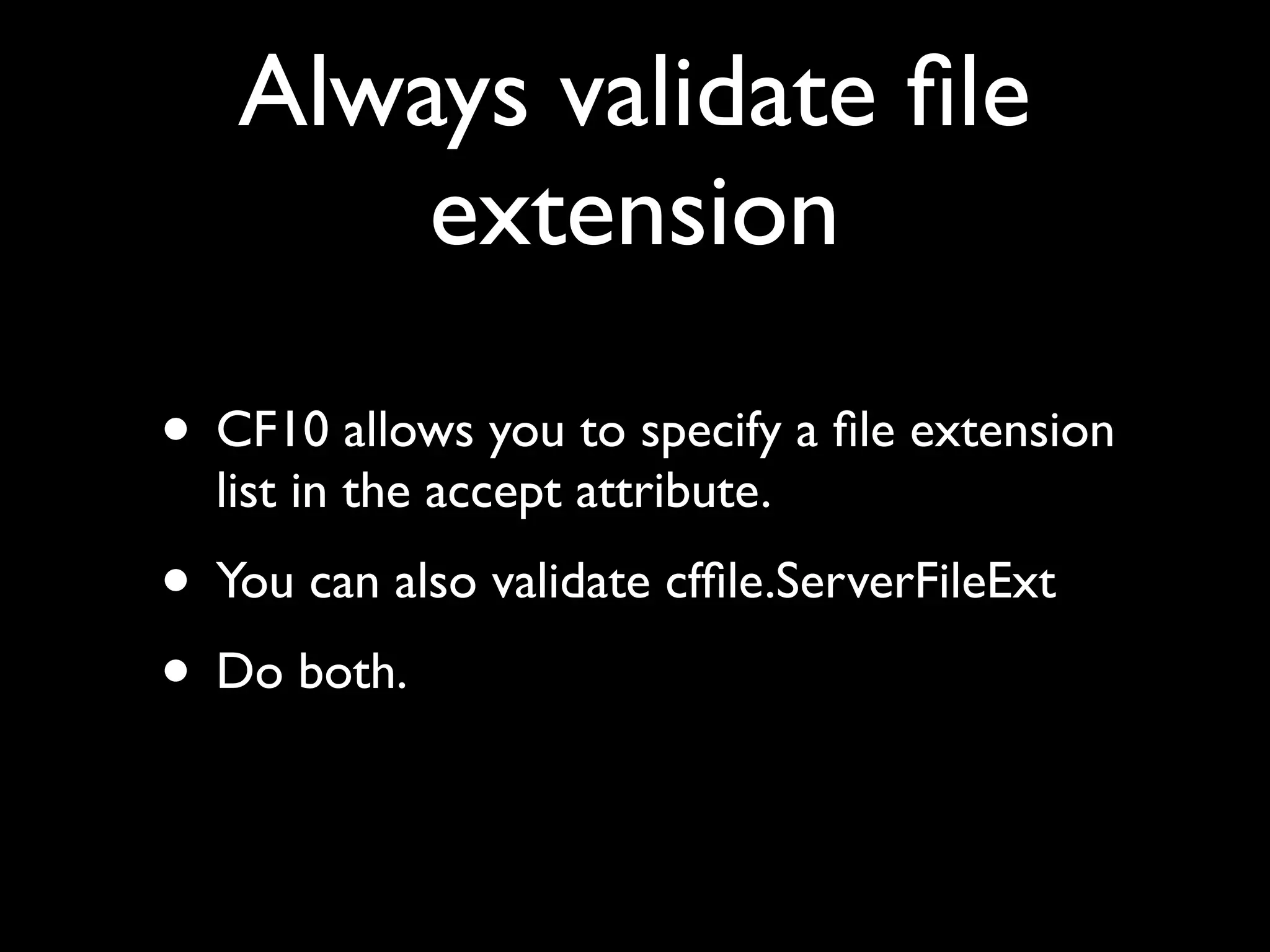 Always validate ﬁle
extension
• CF10 allows you to specify a ﬁle extension
list in the accept attribute.
• You can also validate cfﬁle.ServerFileExt
• Do both.
 