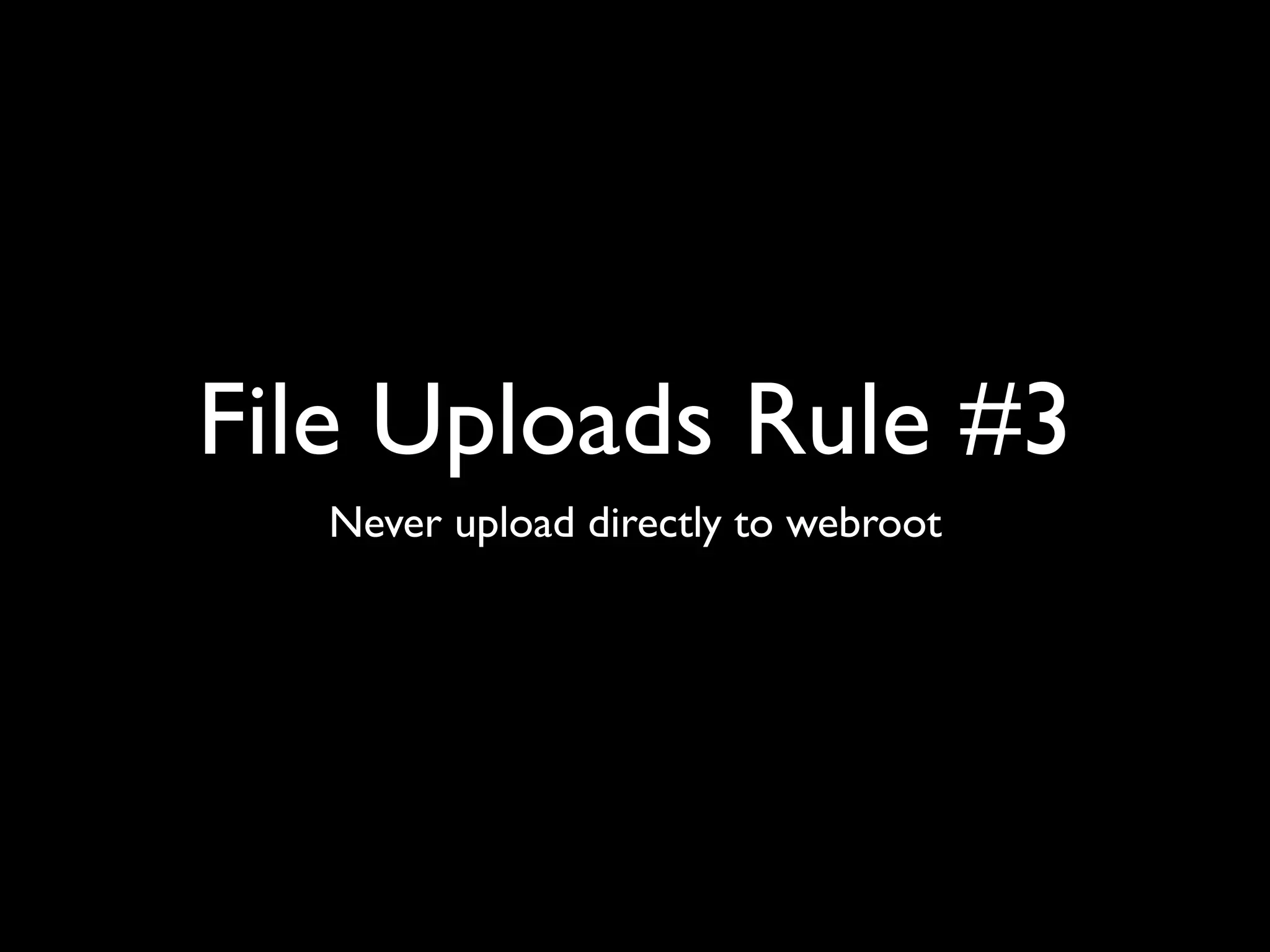 File Uploads Rule #3
Never upload directly to webroot
 
