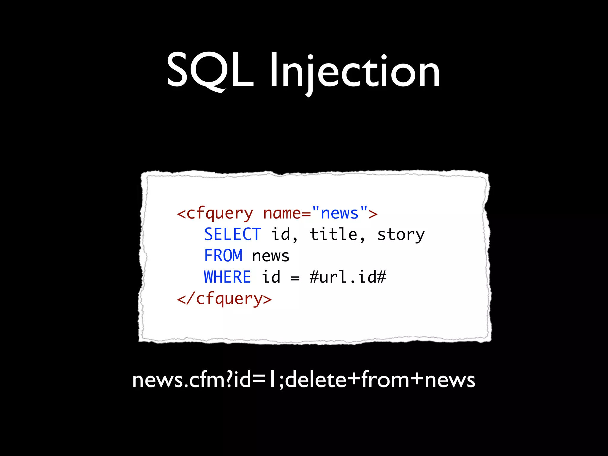 SQL Injection
<cfquery name="news">
SELECT id, title, story
FROM news
WHERE id = #url.id#
</cfquery>
news.cfm?id=1;delete+from+news
 