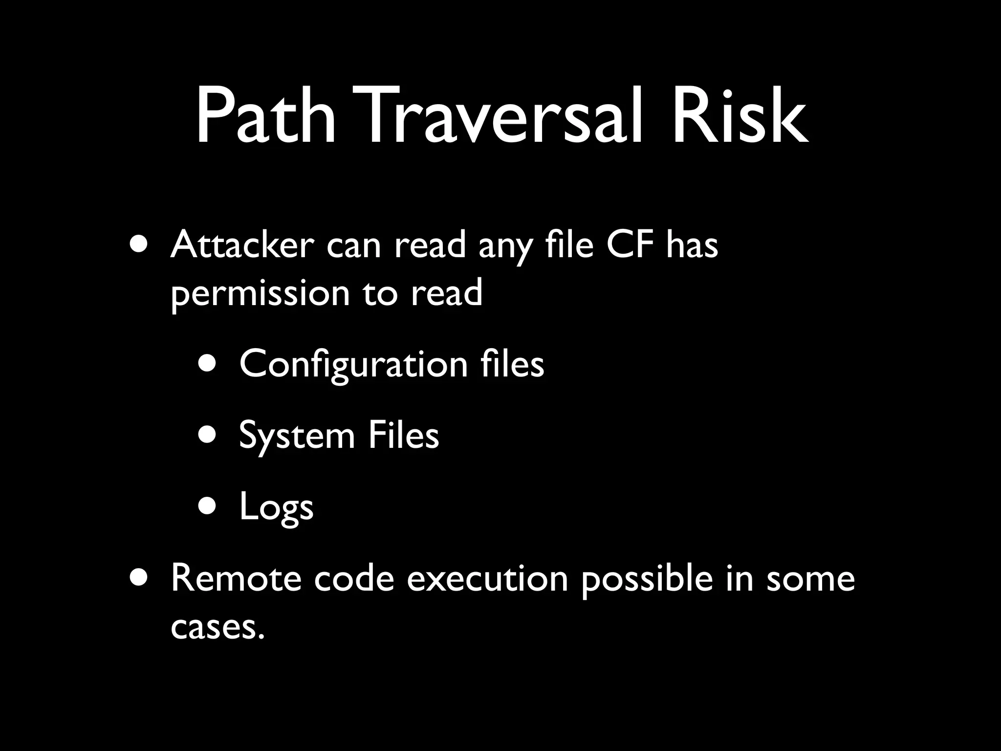 Path Traversal Risk
• Attacker can read any ﬁle CF has
permission to read
• Conﬁguration ﬁles
• System Files
• Logs
• Remote code execution possible in some
cases.
 