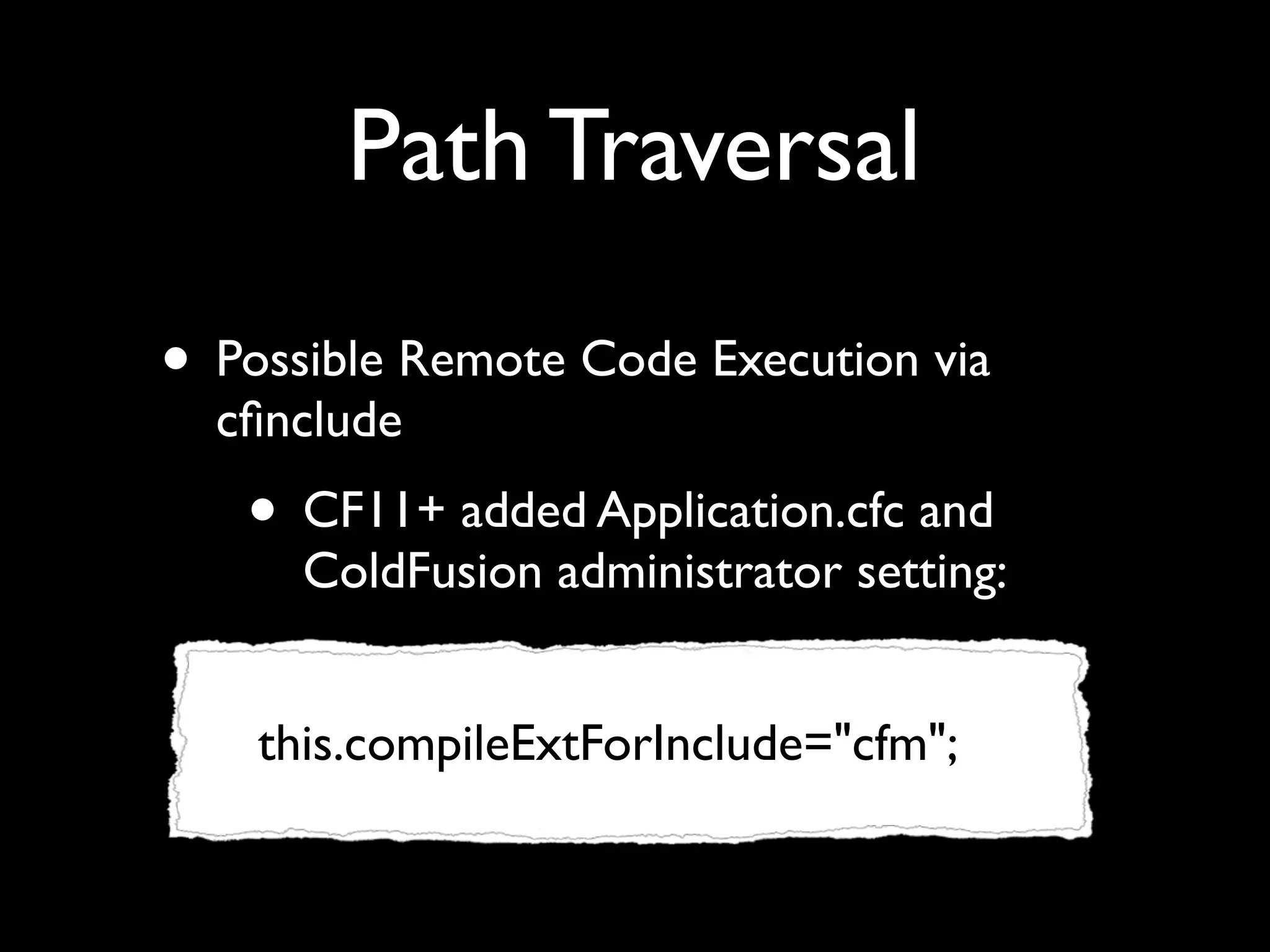 Path Traversal
• Possible Remote Code Execution via
cﬁnclude
• CF11+ added Application.cfc and
ColdFusion administrator setting:
this.compileExtForInclude="cfm";
 