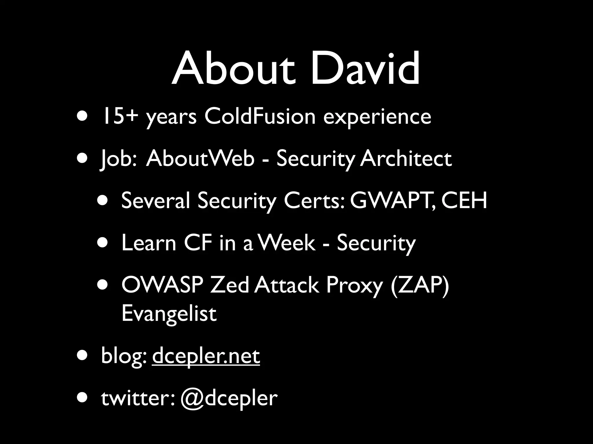 • 15+ years ColdFusion experience
• Job: AboutWeb - Security Architect
• Several Security Certs: GWAPT, CEH
• Learn CF in a Week - Security
• OWASP Zed Attack Proxy (ZAP)
Evangelist
• blog: dcepler.net
• twitter: @dcepler
About David
 