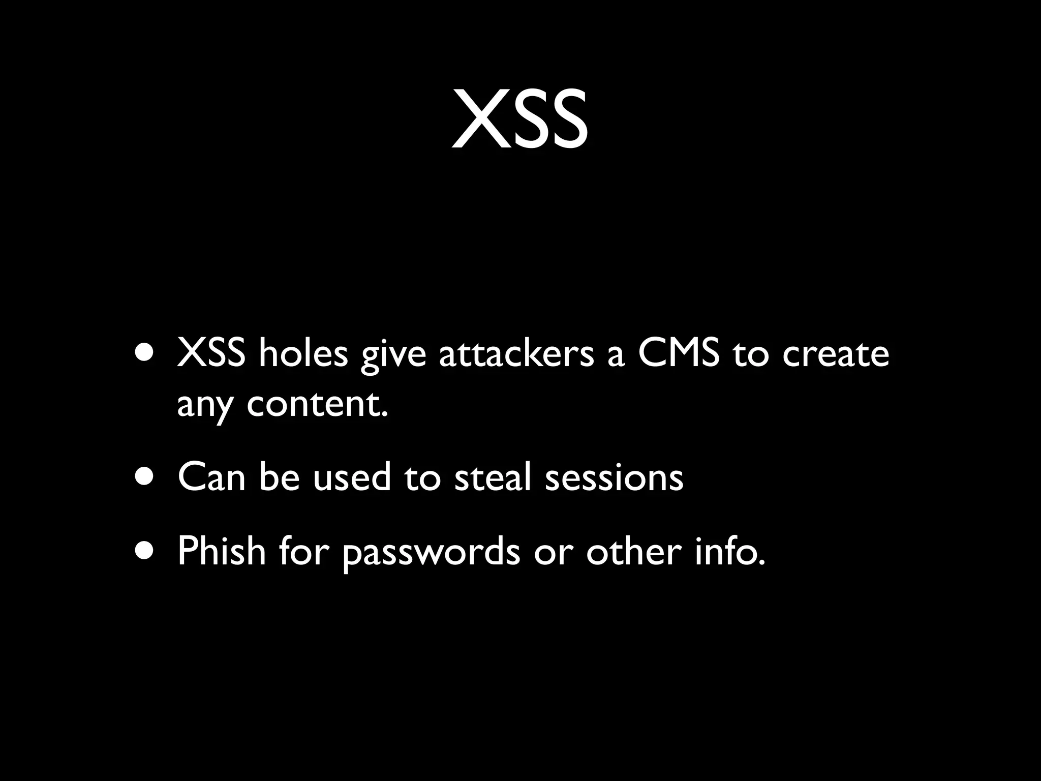 XSS
• XSS holes give attackers a CMS to create
any content.
• Can be used to steal sessions
• Phish for passwords or other info.
 