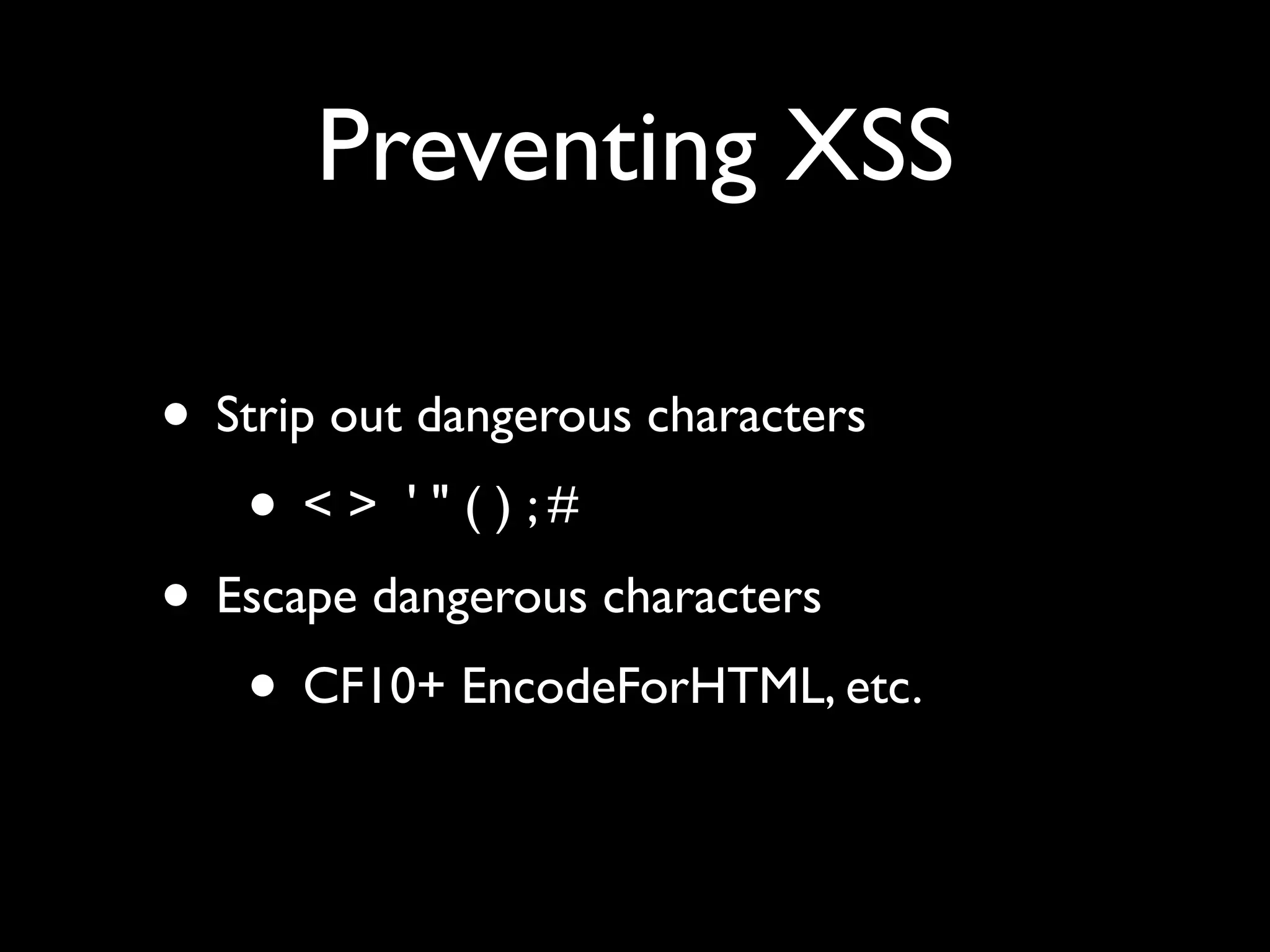 Preventing XSS
• Strip out dangerous characters
• < > ' " ( ) ; #
• Escape dangerous characters
• CF10+ EncodeForHTML, etc.
 