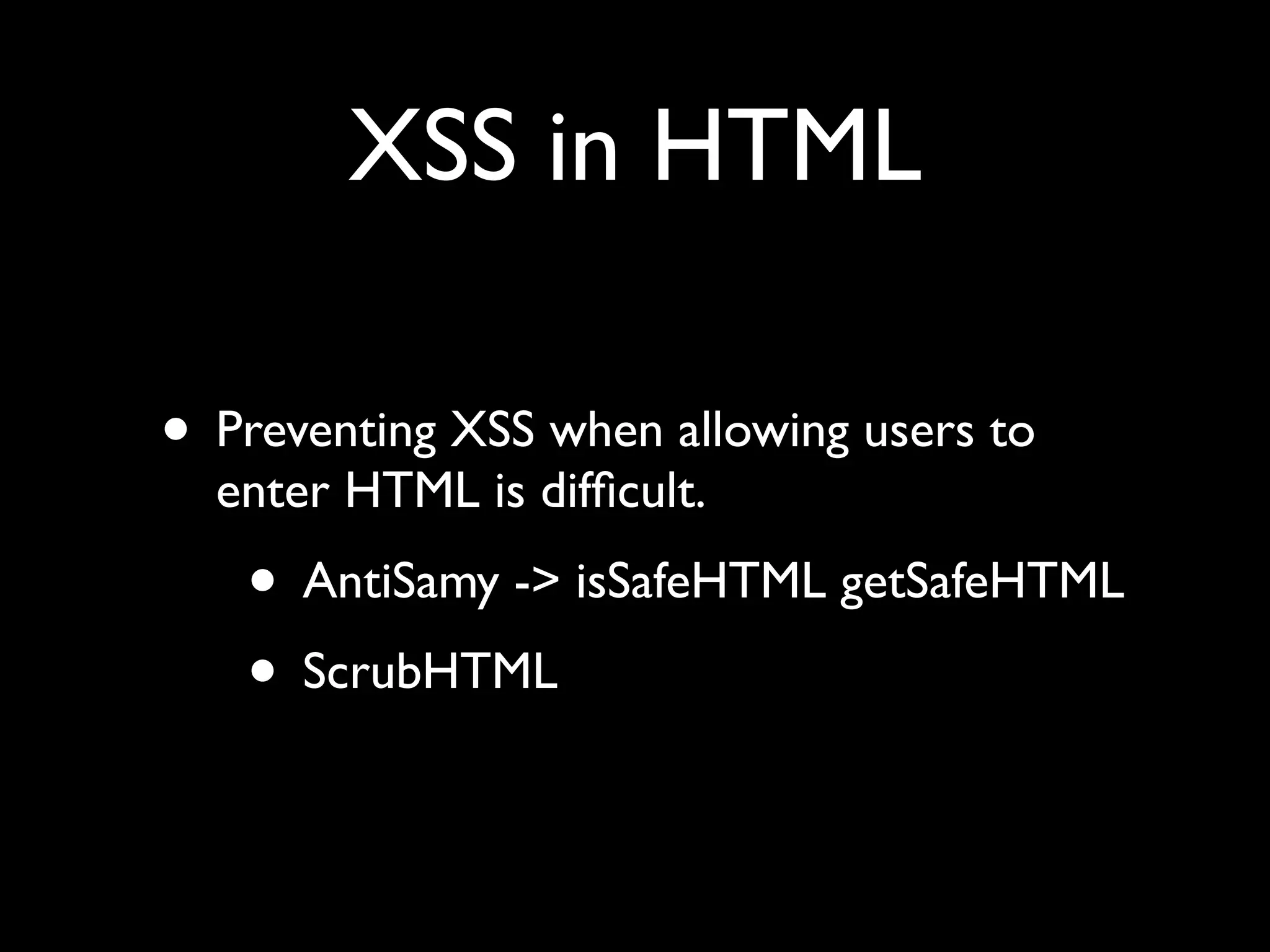 XSS in HTML
• Preventing XSS when allowing users to
enter HTML is difﬁcult.
• AntiSamy -> isSafeHTML getSafeHTML
• ScrubHTML
 