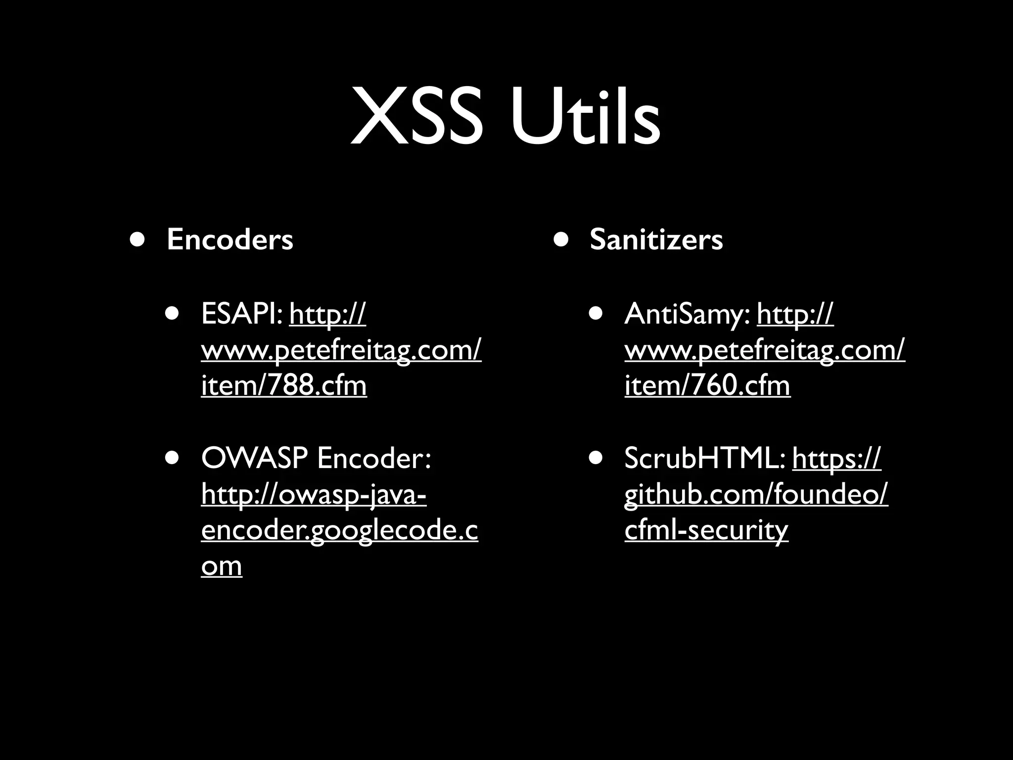 XSS Utils
• Encoders
• ESAPI: http://
www.petefreitag.com/
item/788.cfm
• OWASP Encoder:
http://owasp-java-
encoder.googlecode.c
om 
• Sanitizers
• AntiSamy: http://
www.petefreitag.com/
item/760.cfm
• ScrubHTML: https://
github.com/foundeo/
cfml-security
 