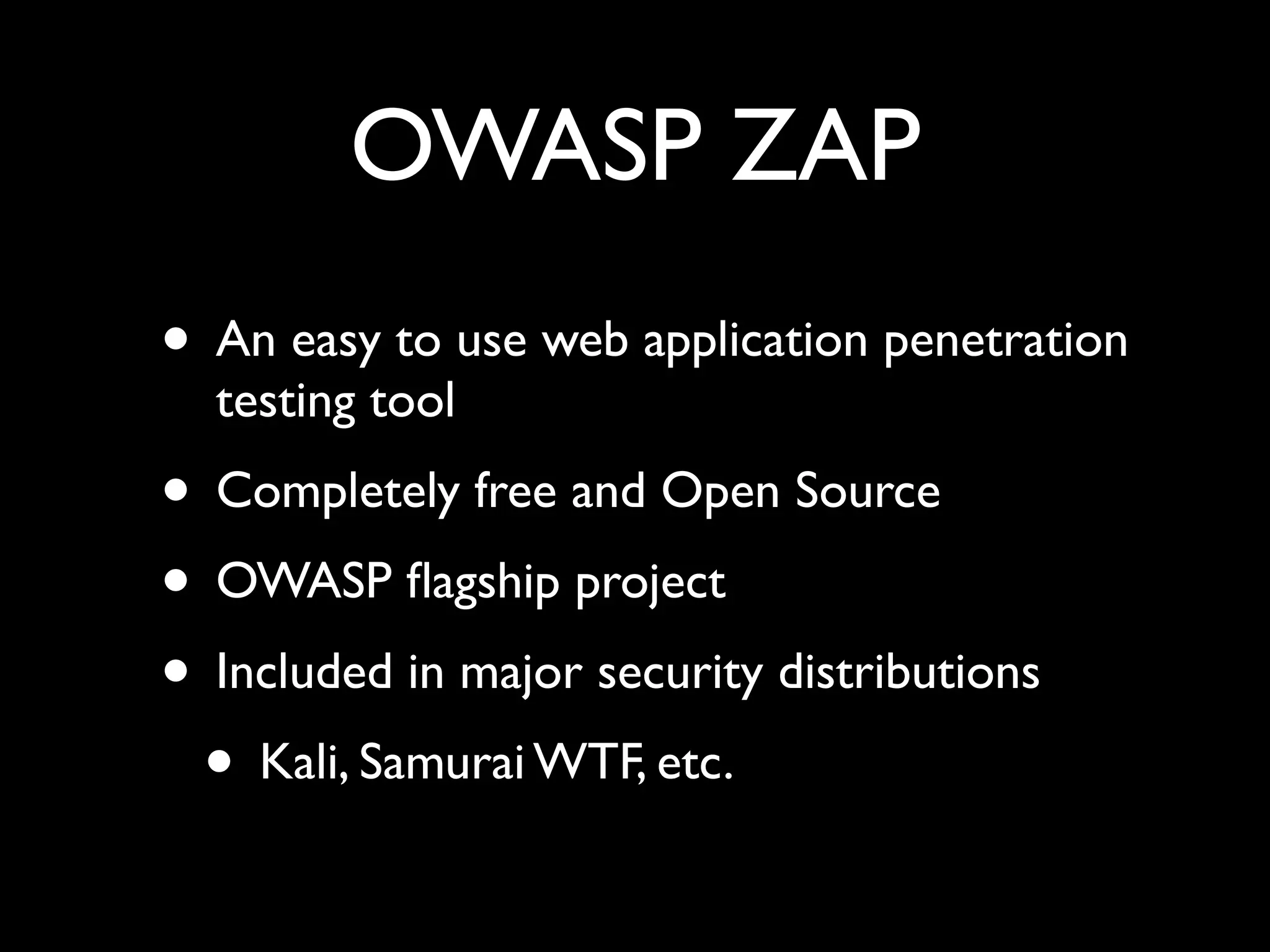 OWASP ZAP
• An easy to use web application penetration
testing tool
• Completely free and Open Source
• OWASP ﬂagship project
• Included in major security distributions
• Kali, Samurai WTF, etc.
 