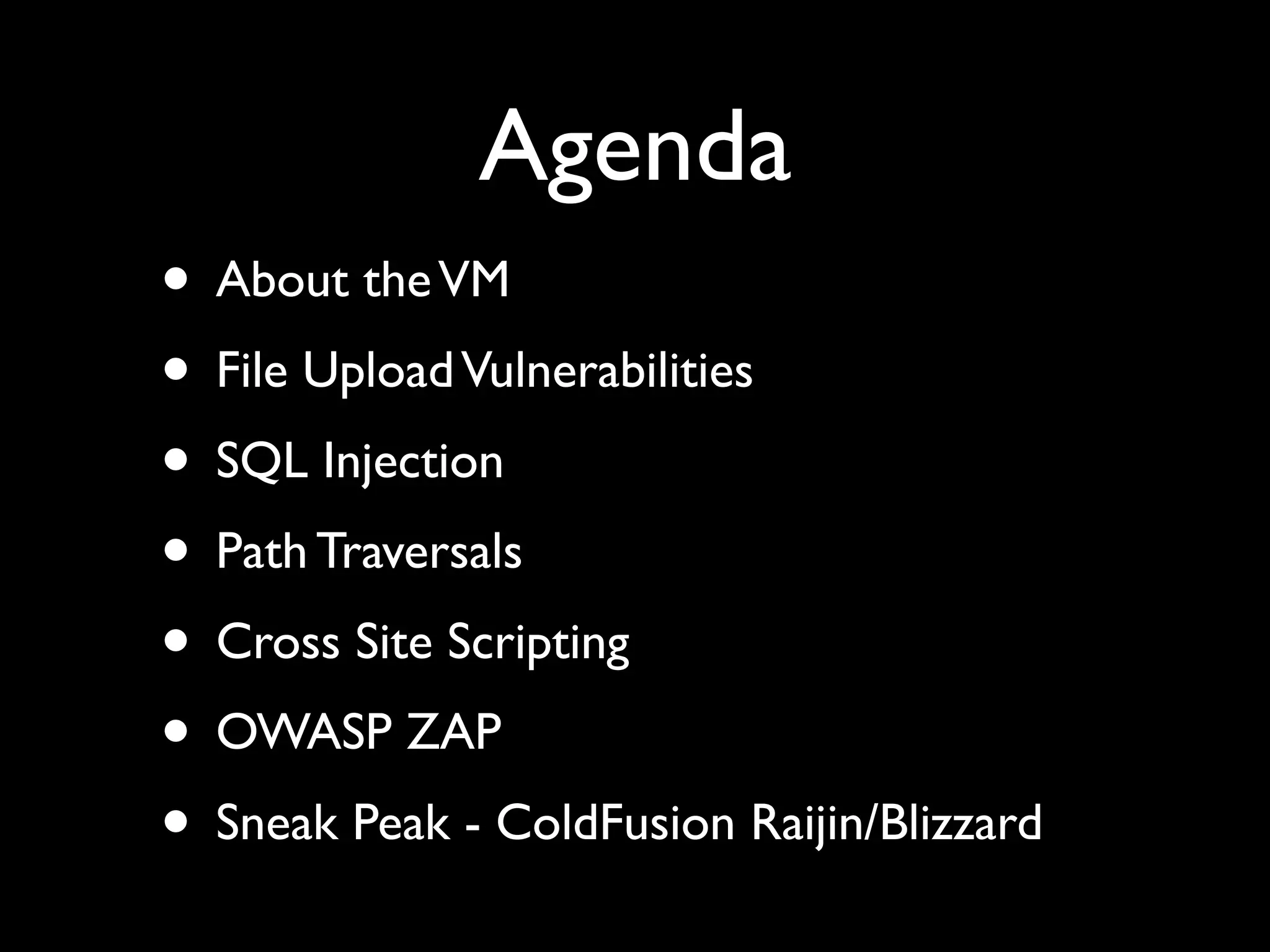 Agenda
• About theVM
• File UploadVulnerabilities
• SQL Injection
• Path Traversals
• Cross Site Scripting
• OWASP ZAP
• Sneak Peak - ColdFusion Raijin/Blizzard
 