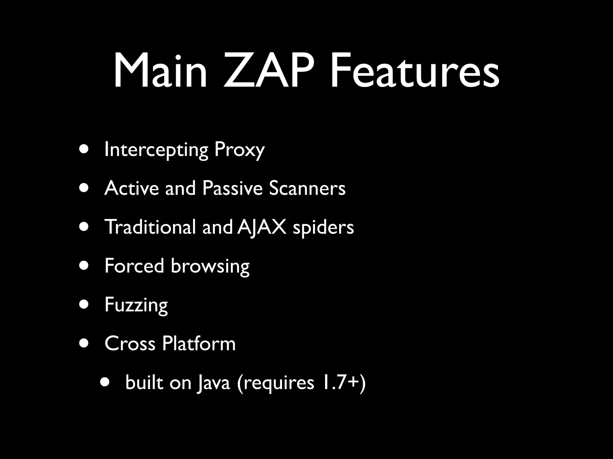 Main ZAP Features
• Intercepting Proxy
• Active and Passive Scanners
• Traditional and AJAX spiders
• Forced browsing
• Fuzzing
• Cross Platform
• built on Java (requires 1.7+)
 
