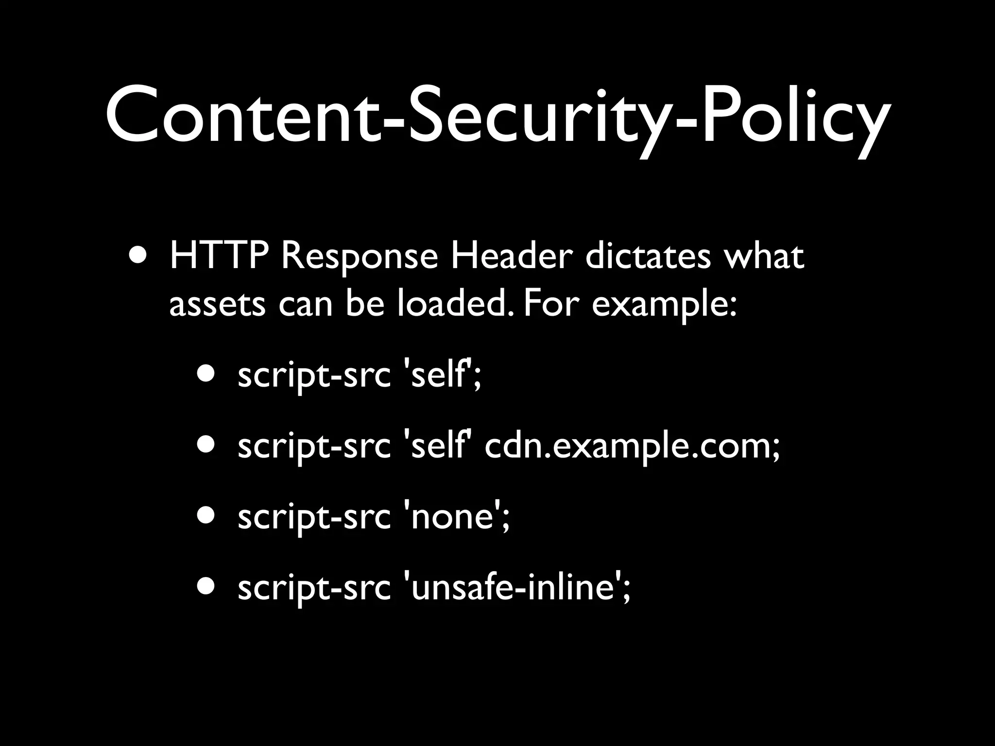 Content-Security-Policy
• HTTP Response Header dictates what
assets can be loaded. For example:
• script-src 'self';
• script-src 'self' cdn.example.com;
• script-src 'none';
• script-src 'unsafe-inline';
 
