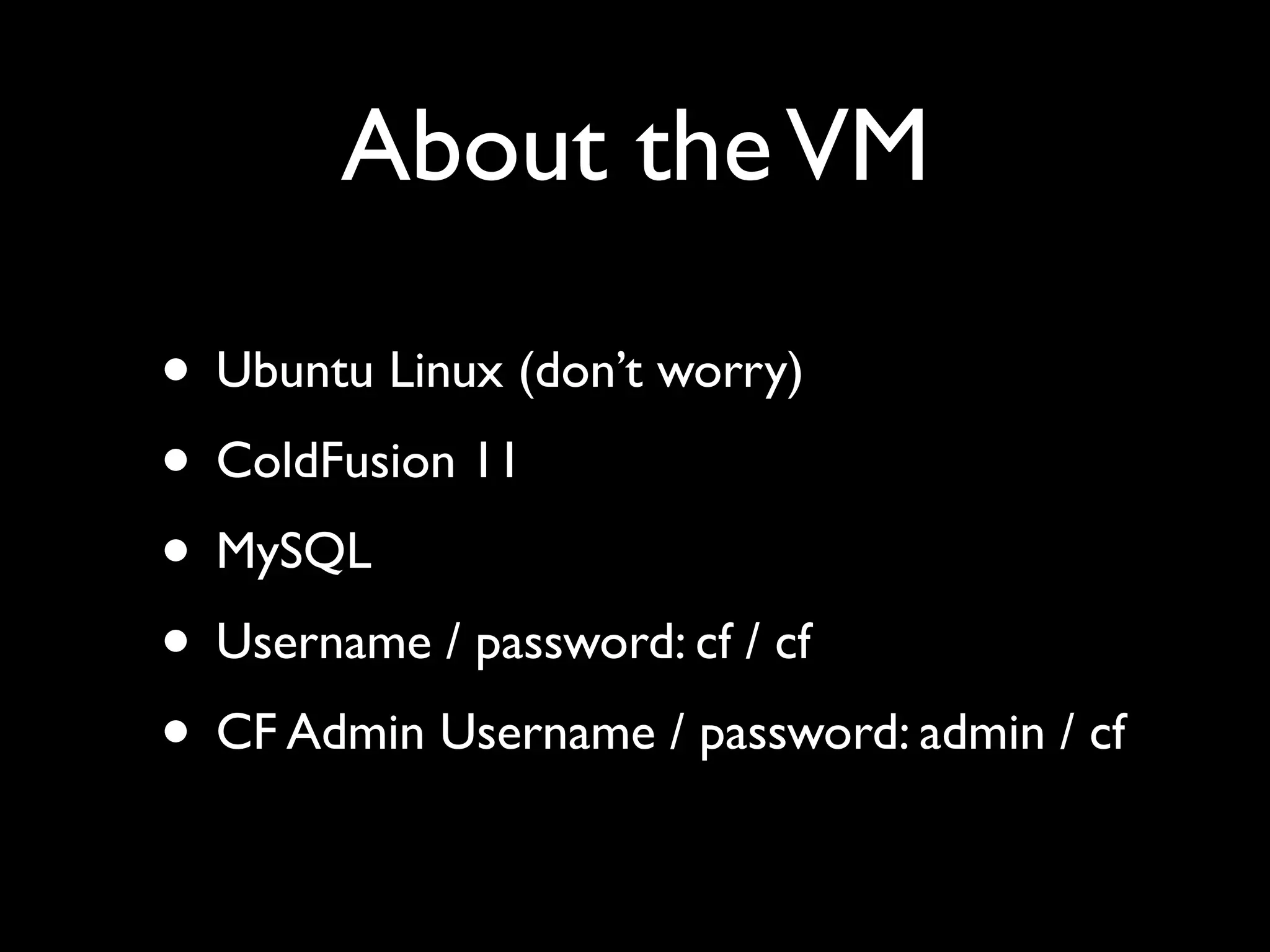 About theVM
• Ubuntu Linux (don’t worry)
• ColdFusion 11
• MySQL
• Username / password: cf / cf
• CF Admin Username / password: admin / cf
 