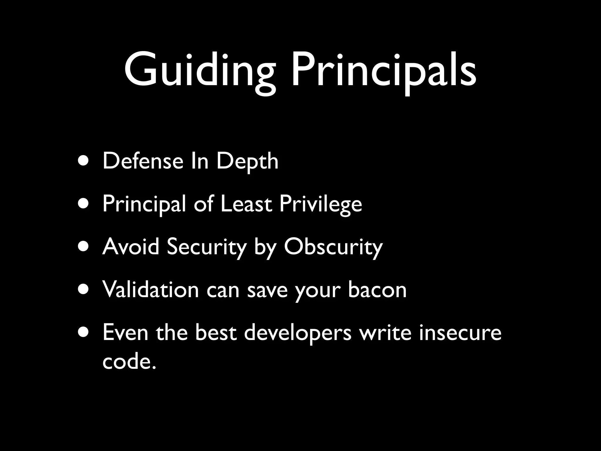 Guiding Principals
• Defense In Depth
• Principal of Least Privilege
• Avoid Security by Obscurity
• Validation can save your bacon
• Even the best developers write insecure
code.
 