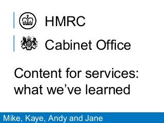 Cabinet Office
HMRC
Content for services:
what we’ve learned
Mike, Kaye, Andy and Jane
 