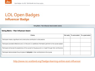 LOL Open Badges
Open Badges: Jisc RSC Y&H Moodle User Group 15/5/14
Influencer Badge
http://www.rsc-scotland.org/?badge=learning-online-ocet-influencer
 