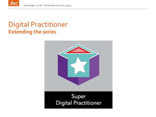 Digital Practitioner
Open Badges: Jisc RSC Y&H Moodle User Group 15/5/14
Extending the series
 