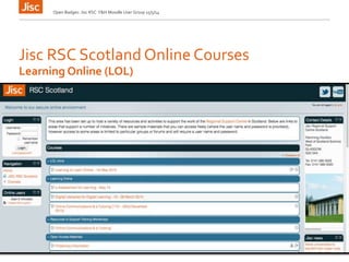 Jisc RSC Scotland Online Courses
Open Badges: Jisc RSC Y&H Moodle User Group 15/5/14
Learning Online (LOL)
 