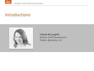 Introductions
Open Badges: Jisc RSC Y&H Moodle User Group 15/5/14
Celeste McLaughlin
Advisor: Staff Development
Twitter: @celeste_mcl
 