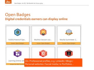 Open Badges
Open Badges: Jisc RSC Y&H Moodle User Group 15/5/14
Digital credentials earners can display online
On: Professional profiles, e.g. LinkedIn / Blogs /
Personal websites / Social media / e-Portfolios...
 