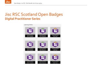 Jisc RSC Scotland Open Badges
Open Badges: Jisc RSC Y&H Moodle User Group 15/5/14
Digital Practitioner Series
 