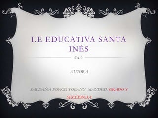 I.E EDUCATIVA SANTA
INÉS
AUTORA
SALDAÑA PONCE YOBANY MAYDED. GRADO Y
SECCION:3A
 