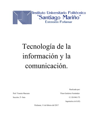 Tecnología de la
información y la
comunicación.
Realizado por:
Prof: Yasmin Marcano Yhon Gutiérrez Fernández
Sección: 2ª- Saia C.I 20.948.173
Ingeniería civil (42)
Porlamar, 11 de febrero del 2017
 