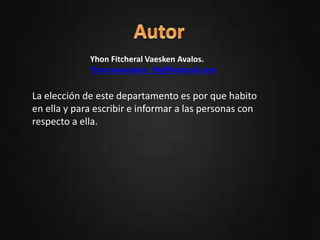 oPresentación del departamento.
oUbicación.
oActividades Resaltantes.
oSitios turísticos.
oHabitantes.
oTradiciones.
oAutor.
Yhon Fitcheral Vaesken Avalos.
Yhonnyvaesken_96@hotmail.com
La elección de este departamento es por que habito
en ella y para escribir e informar a las personas con
respecto a ella.
 