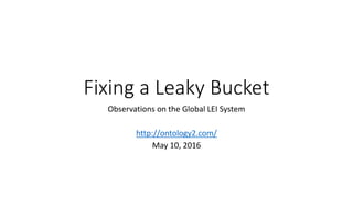 Fixing a Leaky Bucket
Observations on the Global LEI System
http://ontology2.com/
May 10, 2016
 