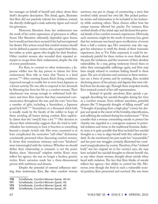 her manager on behalf of herself and others about their
draft’s deceptive description. This detail, again, illustrates
that Kim did not passively tolerate her violation; instead,
she directly challenged a male authority figure and voiced
her grievances.
Moreover, liberation from her enslavement was
the result of her active expressions of grievances to officer
Izumi. Her liberation ultimately depended upon Izumi,
but it would not have been secured if she had not expressed
her desires.Her actions reveal that comfort women should
not be defined as passive victims who accepted their fates,
but rather as active agents who fought for their freedom.
Other comfort women also recorded their repeated at-
tempts to escape from their enslavement, despite the risk
of severe punishments.
For Kim, in contrast to other testimonies, a Ja-
panese soldier was the key person to release her from
enslavement. Kim tells us twice that “Izumi is a kind
person.”170
After meeting Izumi, Kim’s living conditions
improved enough to enable her to even learn Japanese as
a leisure activity. He was able to respond to her demands
by liberating her from her life as a comfort woman.Their
attachment was strong enough to withstand both dis-
tance and time. Kim reports that they maintained com-
munication throughout the war, and she even “sent him
a number of gifts, including a Senninbari, a Japanese
good luck belt.”171
Senninbari, or a thousand stitch belt,
is usually made by the family of the soldier in hope of
them avoiding all harms during combat. Kim explicit-
ly claims that she “owe[d] him a lot.”172
Her decision to
discuss their relationship suggests that she tried to indi-
vidualize her testimony, to have it function as something
beyond a simple victim’s tale. Her story countered or at
least complicated the normative “self-other” dichotomy
consistently presented when discussing comfort women.
It shows that sometimes intimacy and even “kindness”
were intermingled with the violence.Whether we should
define their relationship as romantic is not the point.
Rather, these “abnormal” subplots within Kim’s story
reflect her agency: she was no longer a faceless, generic
victim. Kim’s narration made her a three-dimensional
person with ambitions and dreams.
Despite the potential of external influences tain-
ting their testimonies, Kim, like other comfort women
170	Schellstede, Comfort Women Speak, 40-41.
171	Schellstede, Comfort Women Speak, 40.
172	Schellstede, Comfort Women Speak, 40.
173	Schellstede, Comfort Women Speak, 39.
survivors, was put in charge of constructing a story that
revolved solely around her own life. She picked particu-
lar stories and information to be included in her testimo-
ny while omitting others. These choices reflect how her
unique traumas affected her psyche. For instance, Kim
omitted details of the initial rape and disclosed few perso-
nal details of her comfort women’s experiences.Obviously,
such omissions might be the result of memory loss, given
that her testimony was based upon recollections of events
from a half a century ago. Her omissions may also sug-
gest her reluctance to retell the details of these traumatic
experiences. Just as Yin Yulin expressed, it could be tre-
mendously painful for these victims to even think about
the past,the violations,and the moments of their absolute
vulnerability. In a way, giving testimony forced them to
relive their unimaginable sufferings again, and Kim may
have simply refused to continue linking herself to these
pains.The acts of selection and omission in these testimo-
nies are a form of power, and by omitting, Kim avoided
disclosing pieces of her privacy and dignity that were rob-
bed from her decades ago.Through these unspoken words,
Kim retained control of her self-representation.
Instead of specific anecdotes, Kim spends a pa-
ragraph describing her suicidal thoughts during her time
as a comfort woman. Even without anecdotes, powerful
phrases like “I frequently thought of killing myself” and
“I thought of jumping from a high place”convey her des-
pair and speak to the extent of the brutality,objectification,
and suffering she endured during her enslavement.173
If we
consider that a woman committing suicide to protect her
chastity was regarded as a courageous response to poten-
tial violation and virtue in the traditional feminine dialec-
tic texts,it is quite possible that Kim included her suicidal
thoughts as a way to align herself with this cultural stan-
dard.As she mentioned,her past made her “unmarriable,”
and her post-war struggles certainly illustrated her conti-
nued marginalization by society.Therefore,if her “violated
body” was her original sin in her society’s eyes, she may
have included her suicidal thoughts to elevate herself: she,
as any other chaste woman, thought about suicide when
faced with violation. The fact that Kim thinks of suicide
reflects her agency—her ability to control her life. Mo-
reover, even though she lived in such a vulnerable socie-
tal position, Kim persevered and survived. She was brave
VOLUME XI ISSUE I SPRING 2021
65
 