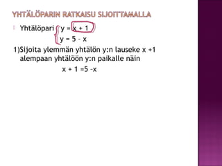  Yhtälöpari y = x + 1
              y=5–x
1)Sijoita ylemmän yhtälön y:n lauseke x +1
  alempaan yhtälöön y:n paikalle näi...