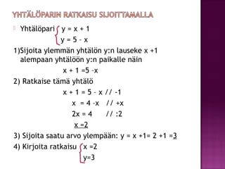  Yhtälöpari y = x + 1
               y=5–x
1)Sijoita ylemmän yhtälön y:n lauseke x +1
  alempaan yhtälöön y:n paikalle nä...