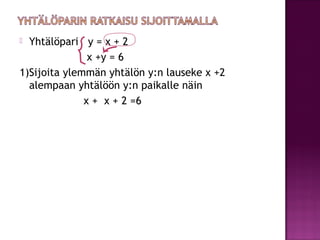  Yhtälöpari y = x + 2
               x +y = 6
1)Sijoita ylemmän yhtälön y:n lauseke x +2
  alempaan yhtälöön y:n paikalle...