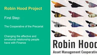 Robin Hood Project
First Step:
The Cooperative of the Precariat
Changing the affective and
emotional relationship people
have with Finance
 