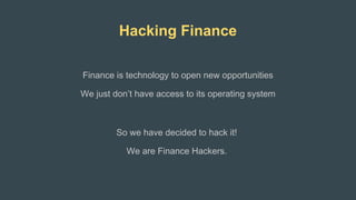 Hacking Finance
Finance is technology to open new opportunities
We just don’t have access to its operating system
So we have decided to hack it!
We are Finance Hackers.
 