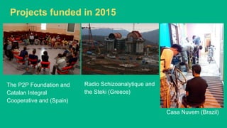 Projects funded in 2015
The P2P Foundation and
Catalan Integral
Cooperative and (Spain)
Radio Schizoanalytique and
the Steki (Greece)
Casa Nuvem (Brazil)
 