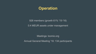 Operation
926 members (growth 61% '15-'16)
0.4 MEUR assets under management
Meetings: loomio.org
Annual General Meeting '16: 134 participants
 
