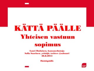 KÄTTÄ PÄÄLLE
Yhteisen vastuun
sopimus
Lauri Ihalainen, kansanedustaja
Salla Saarinen, yrittäjä, twitter: @salsaari
26.8.2015
#kättäpäälle
 