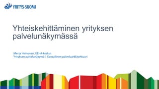 Yhteiskehittäminen yrityksen
palvelunäkymässä
Merja Heinonen, KEHA-keskus
Yrityksen palvelunäkymä | Kansallinen palveluarkkitehtuuri
 