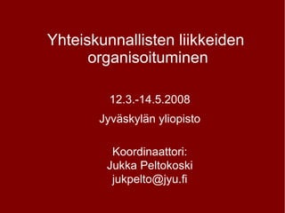 Yhteiskunnallisten liikkeiden  organisoituminen 12.3.-14.5.2008 Jyväskylän yliopisto Koordinaattori: Jukka Peltokoski [email_address] 