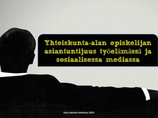 Eetu Salmela helmikuu 2015
Yhteiskunta-alan opiskelijan
asiantuntijuus työelämässä ja
sosiaalisessa mediassa
 