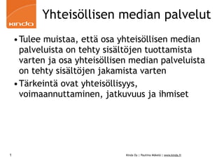 Yhteisöllisen median palvelut
    •Tulee muistaa, että osa yhteisöllisen median
     palveluista on tehty sisältöjen tuottamista
     varten ja osa yhteisöllisen median palveluista
     on tehty sisältöjen jakamista varten
    •Tärkeintä ovat yhteisöllisyys,
     voimaannuttaminen, jatkuvuus ja ihmiset




1                              Kinda Oy | Pauliina Mäkelä | www.kinda.fi
 
