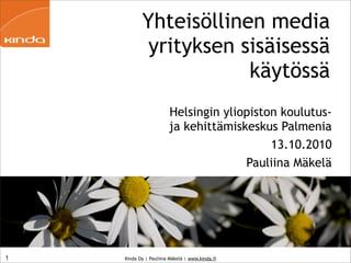 Yhteisöllinen media
            yrityksen sisäisessä
                       käytössä
                       Helsingin yliopiston koulutus-
                       ja kehittämiskeskus Palmenia
                                          13.10.2010
                                     Pauliina Mäkelä




1   Kinda Oy | Pauliina Mäkelä | www.kinda.fi
 